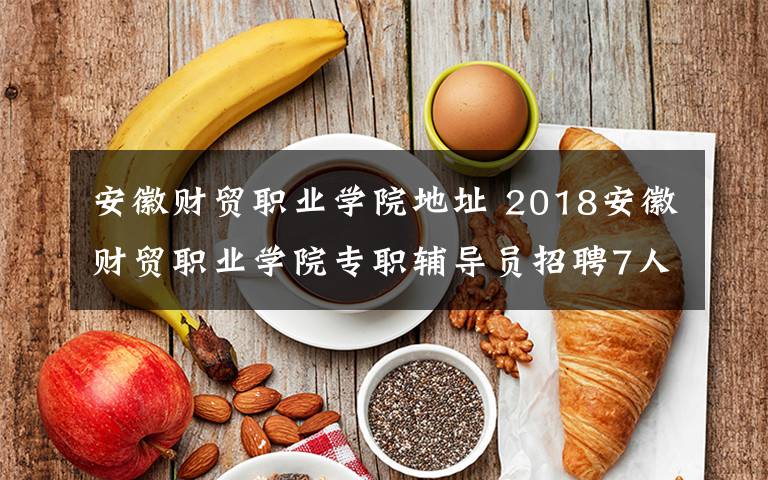 安徽財(cái)貿(mào)職業(yè)學(xué)院地址 2018安徽財(cái)貿(mào)職業(yè)學(xué)院專職輔導(dǎo)員招聘7人公告