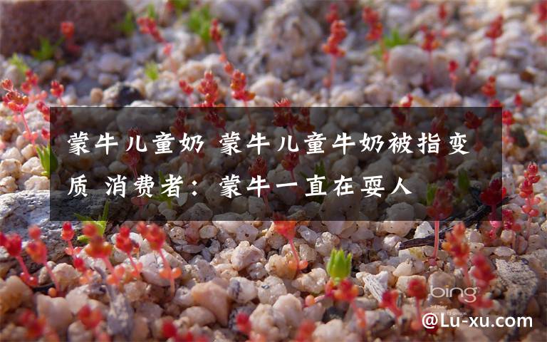 蒙牛兒童奶 蒙牛兒童牛奶被指變質(zhì) 消費者：蒙牛一直在耍人