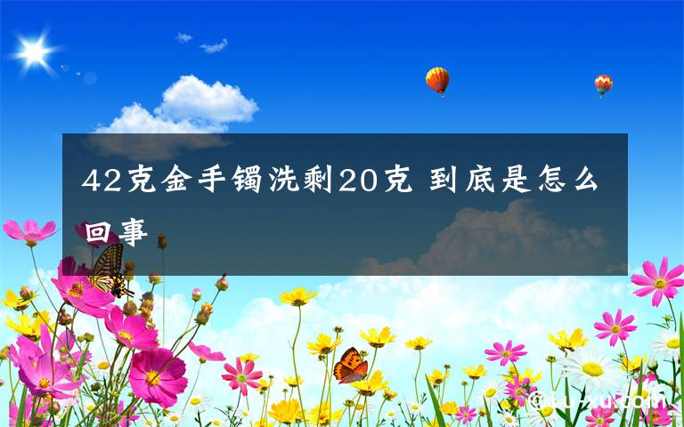 42克金手鐲洗剩20克 到底是怎么回事