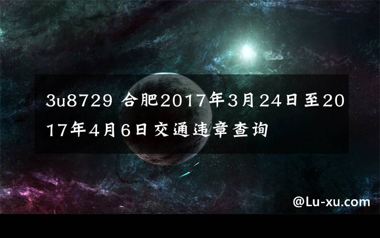 3u8729 合肥2017年3月24日至2017年4月6日交通違章查詢