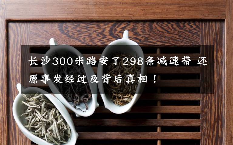 長沙300米路安了298條減速帶 還原事發(fā)經(jīng)過及背后真相！