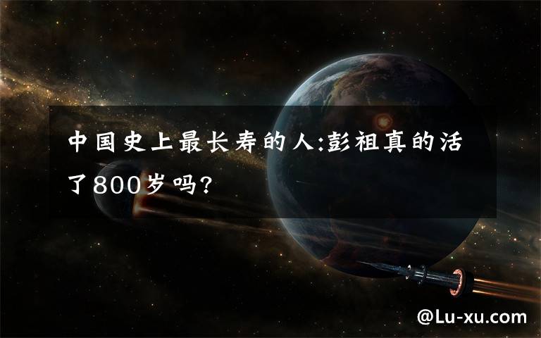 中國(guó)史上最長(zhǎng)壽的人:彭祖真的活了800歲嗎?