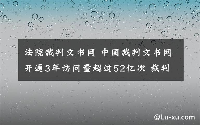 法院裁判文書(shū)網(wǎng) 中國(guó)裁判文書(shū)網(wǎng)開(kāi)通3年訪(fǎng)問(wèn)量超過(guò)52億次 裁判文書(shū)不公開(kāi)需說(shuō)明理由