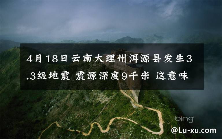 4月18日云南大理州洱源縣發(fā)生3.3級地震 震源深度9千米 這意味著什么?