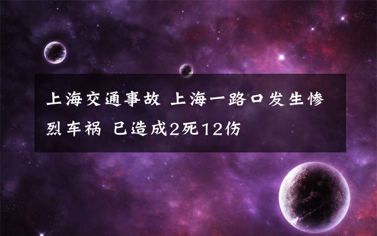 上海交通事故 上海一路口發(fā)生慘烈車禍 已造成2死12傷