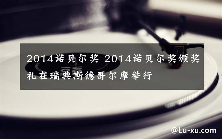 2014諾貝爾獎 2014諾貝爾獎頒獎禮在瑞典斯德哥爾摩舉行