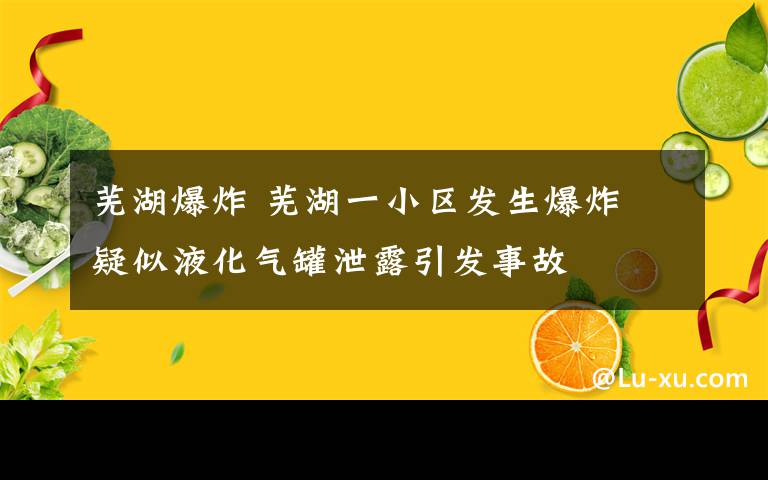 蕪湖爆炸 蕪湖一小區(qū)發(fā)生爆炸 疑似液化氣罐泄露引發(fā)事故