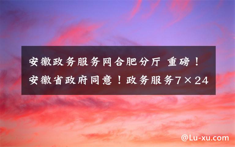 安徽政務(wù)服務(wù)網(wǎng)合肥分廳 重磅！安徽省政府同意！政務(wù)服務(wù)7×24小時(shí)不打烊“隨時(shí)辦”！