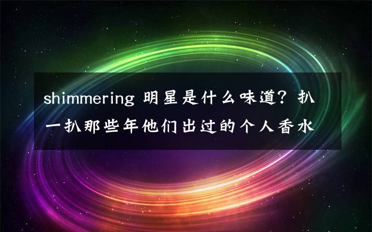 shimmering 明星是什么味道？扒一扒那些年他們出過的個人香水