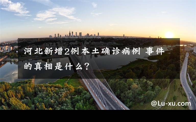 河北新增2例本土確診病例 事件的真相是什么？