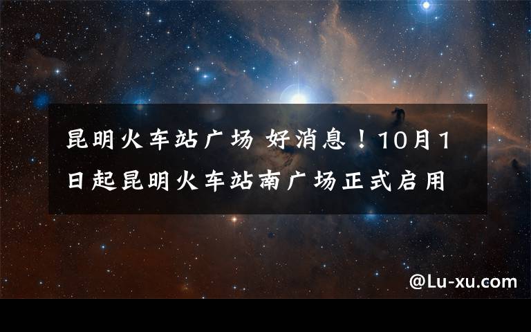 昆明火車站廣場(chǎng) 好消息！10月1日起昆明火車站南廣場(chǎng)正式啟用