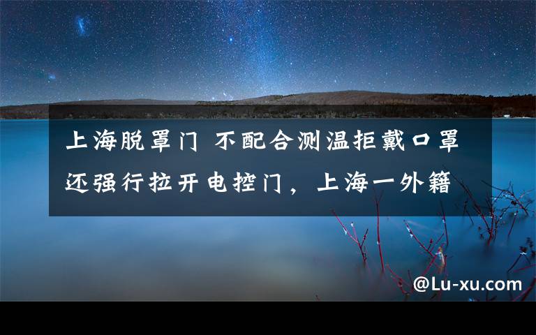 上海脫罩門 不配合測溫拒戴口罩還強(qiáng)行拉開電控門，上海一外籍人員被行拘