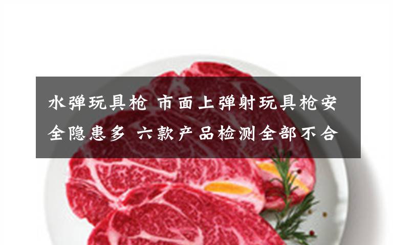 水彈玩具槍 市面上彈射玩具槍安全隱患多 六款產(chǎn)品檢測(cè)全部不合格