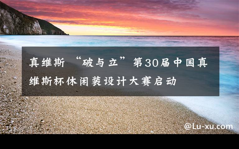 真維斯 “破與立”第30屆中國真維斯杯休閑裝設(shè)計(jì)大賽啟動(dòng)