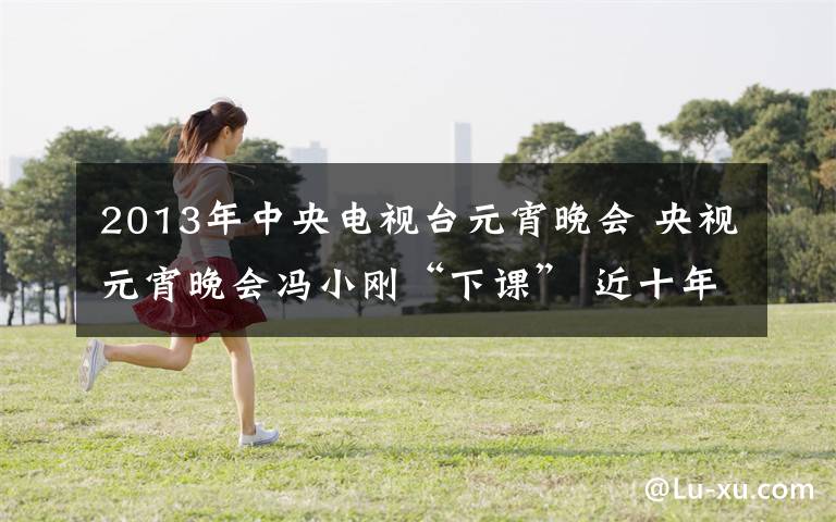 2013年中央電視臺元宵晚會 央視元宵晚會馮小剛“下課” 近十年春晚導(dǎo)演回顧