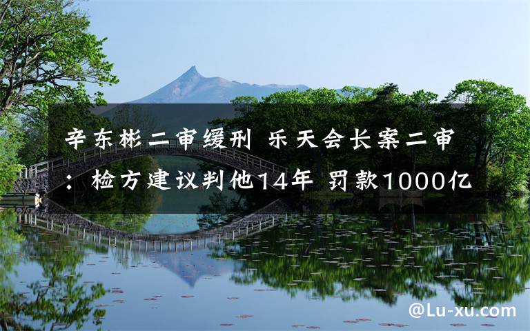 辛東彬二審緩刑 樂天會長案二審：檢方建議判他14年 罰款1000億