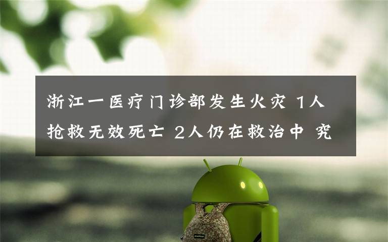 浙江一醫(yī)療門診部發(fā)生火災 1人搶救無效死亡 2人仍在救治中 究竟是怎么一回事?