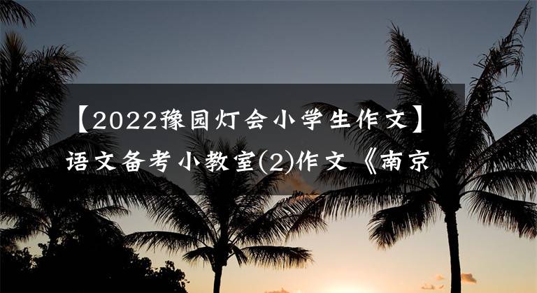 【2022豫園燈會(huì)小學(xué)生作文】語(yǔ)文備考小教室(2)作文《南京街頭》怎么寫？(佳作6篇)