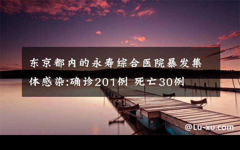 東京都內(nèi)的永壽綜合醫(yī)院暴發(fā)集體感染:確診201例 死亡30例