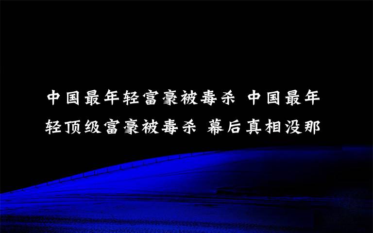 中國最年輕富豪被毒殺 中國最年輕頂級富豪被毒殺 幕后真相沒那么簡單