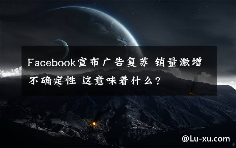 Facebook宣布廣告復(fù)蘇 銷量激增不確定性 這意味著什么?