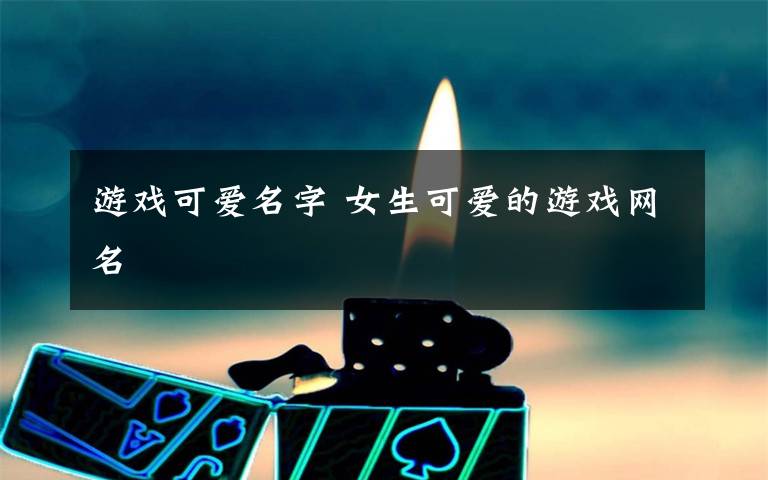 游戲可愛名字 女生可愛的游戲網(wǎng)名