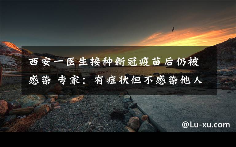 西安一醫(yī)生接種新冠疫苗后仍被感染 專家：有癥狀但不感染他人 到底什么情況呢？