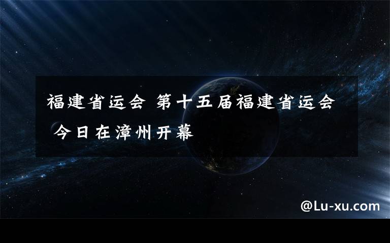 福建省運(yùn)會(huì) 第十五屆福建省運(yùn)會(huì) 今日在漳州開幕