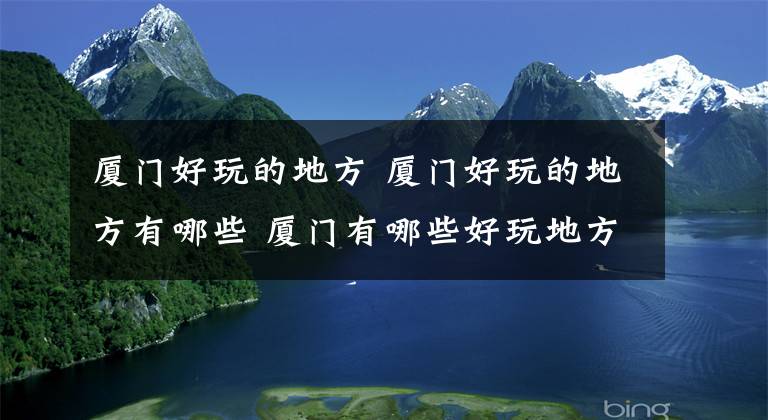 廈門好玩的地方 廈門好玩的地方有哪些 廈門有哪些好玩地方