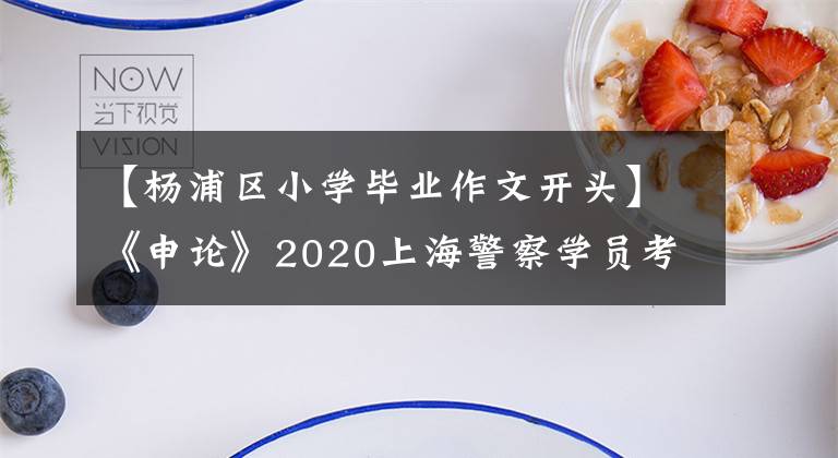 【楊浦區(qū)小學(xué)畢業(yè)作文開頭】《申論》2020上海警察學(xué)員考試閱讀資料：寫作開始技巧你值得擁有