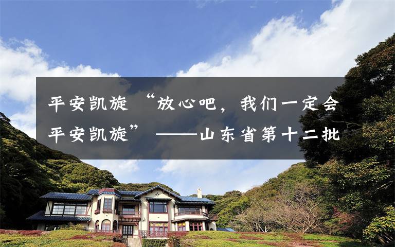 平安凱旋 “放心吧，我們一定會(huì)平安凱旋” ——山東省第十二批援助湖北醫(yī)療隊(duì)出征側(cè)記