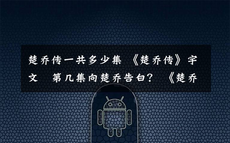 楚喬傳一共多少集 《楚喬傳》宇文玥第幾集向楚喬告白？ 《楚喬傳》宇文玥結(jié)局及分集劇情