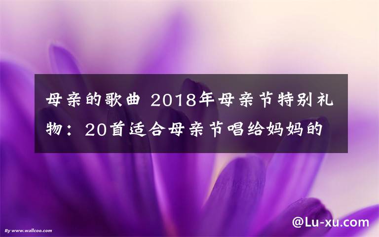 母親的歌曲 2018年母親節(jié)特別禮物：20首適合母親節(jié)唱給媽媽的歌盤點