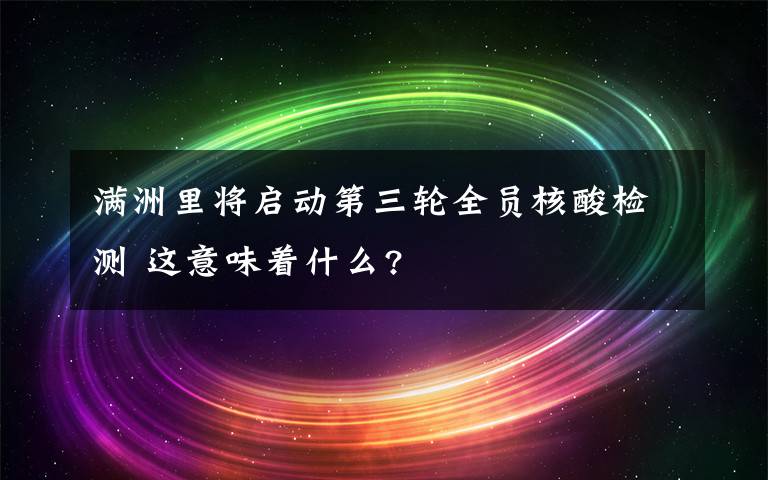 滿洲里將啟動第三輪全員核酸檢測 這意味著什么?