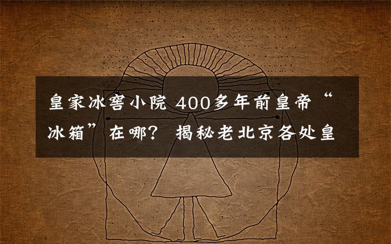 皇家冰窖小院 400多年前皇帝“冰箱”在哪？ 揭秘老北京各處皇家冰窖