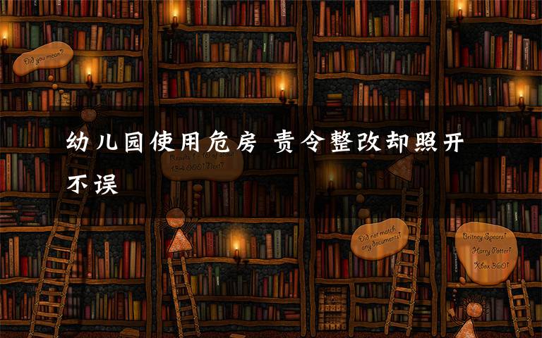 幼兒園使用危房 責(zé)令整改卻照開不誤