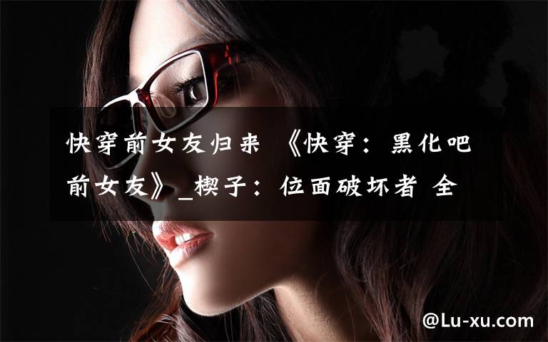 快穿前女友歸來 《快穿：黑化吧前女友》_楔子：位面破壞者 全文閱讀