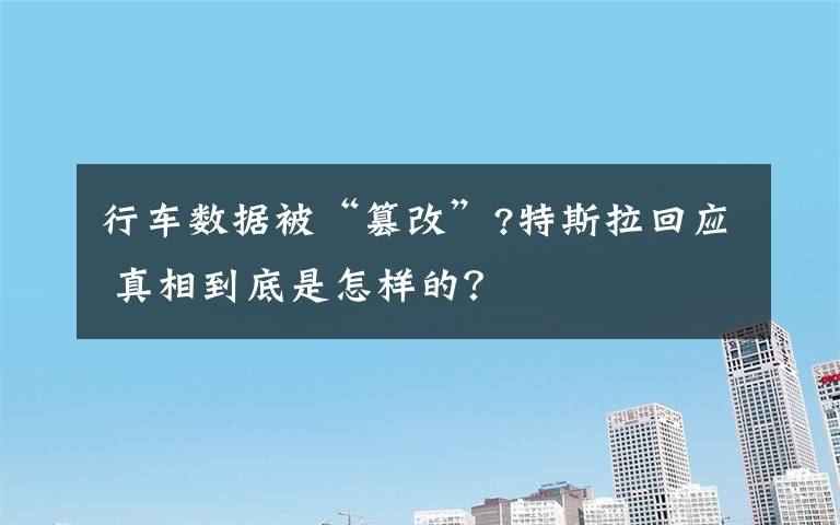 行車數(shù)據(jù)被“篡改”?特斯拉回應(yīng) 真相到底是怎樣的？