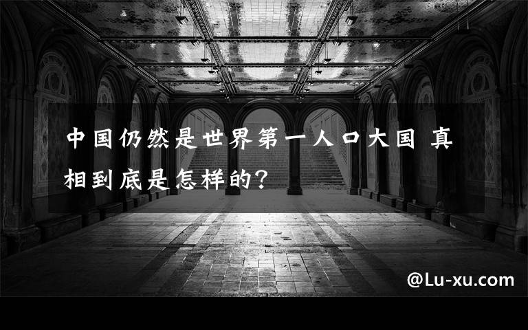 中國仍然是世界第一人口大國 真相到底是怎樣的？