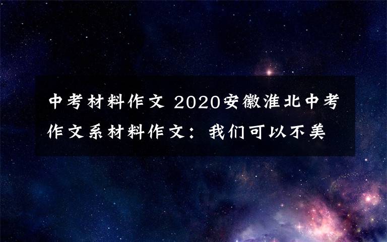 中考材料作文 2020安徽淮北中考作文系材料作文：我們可以不美麗，但我們健康……