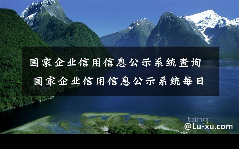 國家企業(yè)信用信息公示系統(tǒng)查詢 國家企業(yè)信用信息公示系統(tǒng)每日查詢量達30萬人次