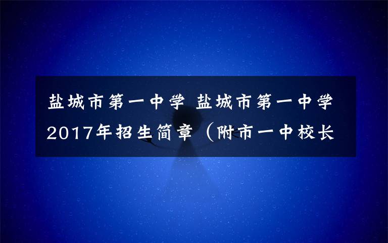 鹽城市第一中學(xué) 鹽城市第一中學(xué)2017年招生簡(jiǎn)章（附市一中校長(zhǎng)就今年招生工作答家長(zhǎng)問(wèn)）