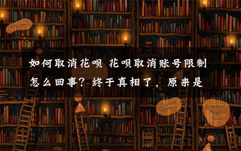 如何取消花唄 花唄取消賬號限制怎么回事？終于真相了，原來是這樣！