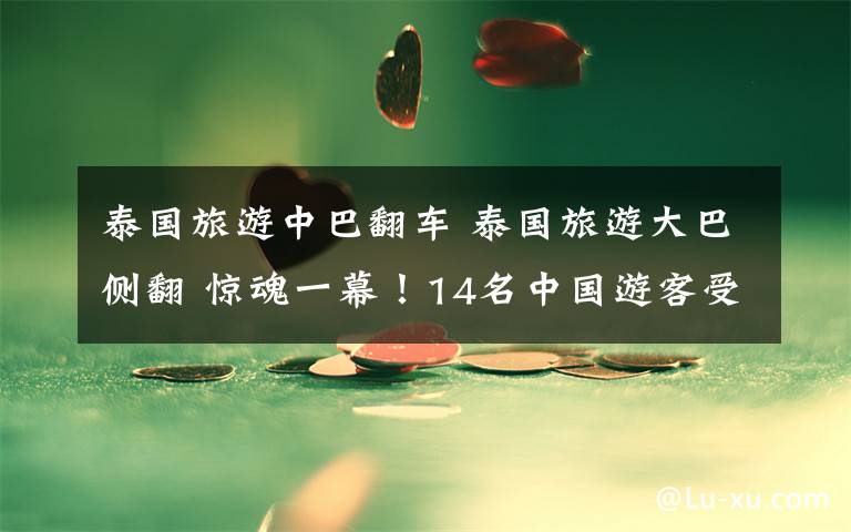 泰國旅游中巴翻車 泰國旅游大巴側(cè)翻 驚魂一幕！14名中國游客受傷尚無生命危險(xiǎn)