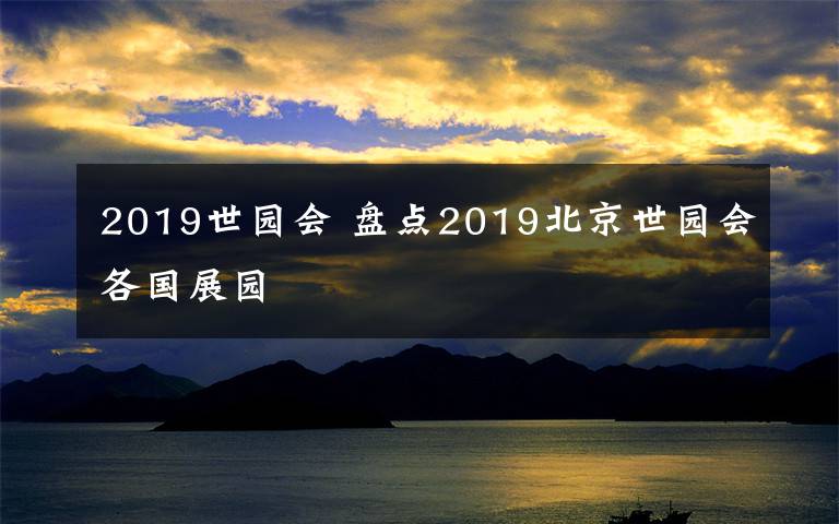 2019世園會(huì) 盤點(diǎn)2019北京世園會(huì)各國展園