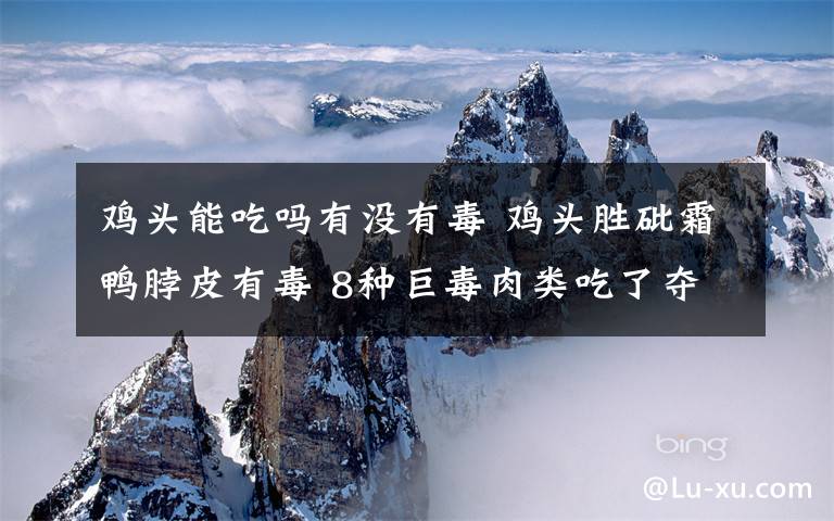 雞頭能吃嗎有沒有毒 雞頭勝砒霜鴨脖皮有毒 8種巨毒肉類吃了奪命