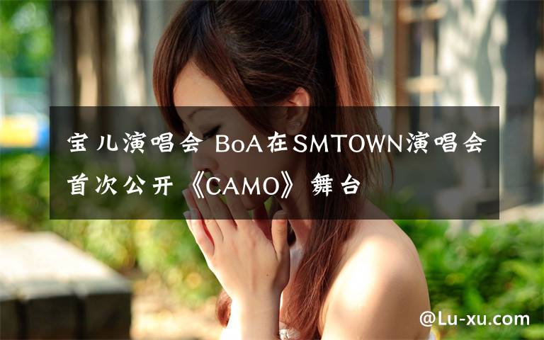 寶兒演唱會(huì) BoA在SMTOWN演唱會(huì)首次公開《CAMO》舞臺(tái)