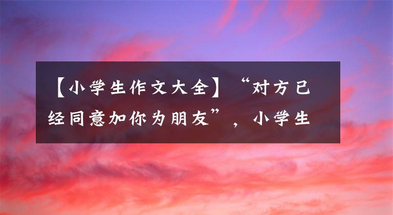 【小學(xué)生作文大全】“對方已經(jīng)同意加你為朋友”，小學(xué)生作文《手機》美元，腦洞真大。