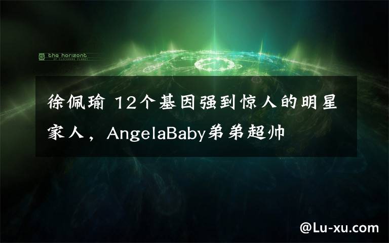 徐佩瑜 12個(gè)基因強(qiáng)到驚人的明星家人，AngelaBaby弟弟超帥