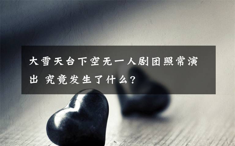 大雪天臺下空無一人劇團照常演出 究竟發(fā)生了什么?